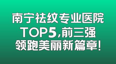 南宁祛纹专业医院TOP5，前三强领跑美丽新篇章！