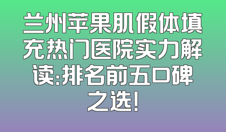 兰州苹果肌假体填充热门医院实力解读：排名前五口碑之选！