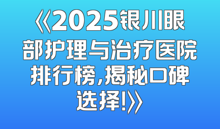 《2025银川眼部护理与治疗医院排行榜，揭秘口碑选择！》