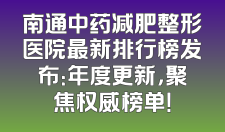 南通中药减肥整形医院最新排行榜发布：年度更新，聚焦权威榜单！