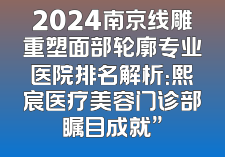 2024南京线雕重塑面部轮廓专业医院排名解析：熙宸医疗美容门诊部瞩目成就”