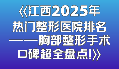 《江西2025年热门整形医院排名——胸部整形手术口碑超全盘点!》