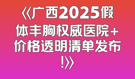 《广西2025假体丰胸权威医院+价格透明清单发布！》