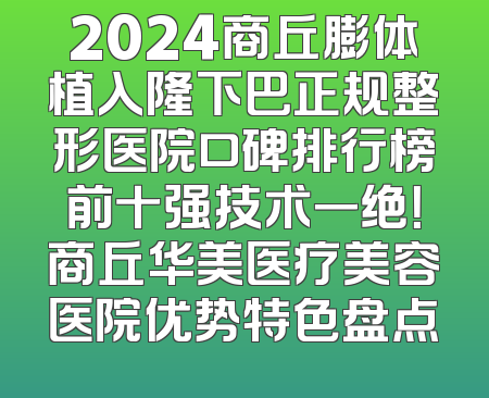 2024商丘膨体植入隆下巴正规整形医院口碑排行榜前十强技术一绝！商丘华美医疗美容医院优势特色盘点