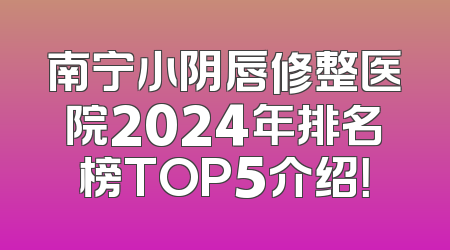 南宁小阴唇修整医院2024年排名榜TOP5介绍！