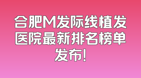 合肥M发际线植发医院最新排名榜单发布！