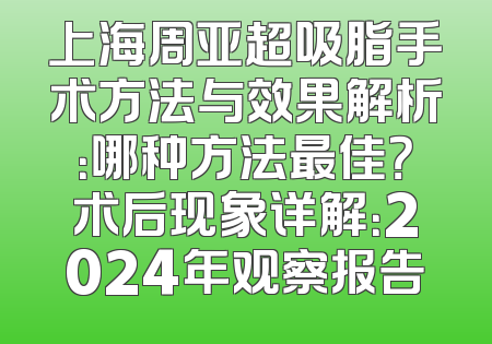 上海周亚超吸脂手术方法与效果解析：哪种方法最佳？术后现象详解：2024年观察报告