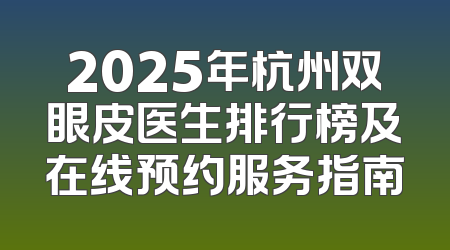 2025年杭州双眼皮医生排行榜及在线预约服务指南