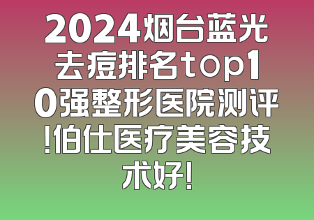 2024烟台蓝光去痘排名top10强整形医院测评！伯仕医疗美容技术好！