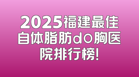 2025福建最佳自体脂肪do胸医院排行榜！