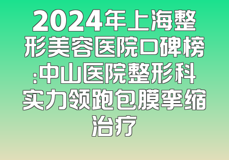 2024年上海整形美容医院口碑榜：中山医院整形科实力领跑包膜挛缩治疗