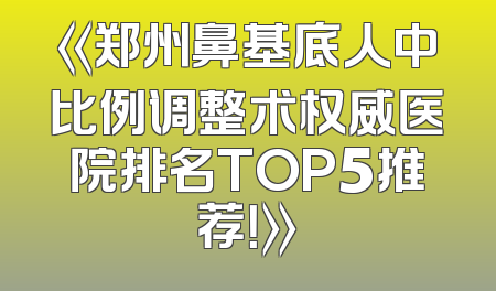 《郑州鼻基底人中比例调整术权威医院排名TOP5推荐！》