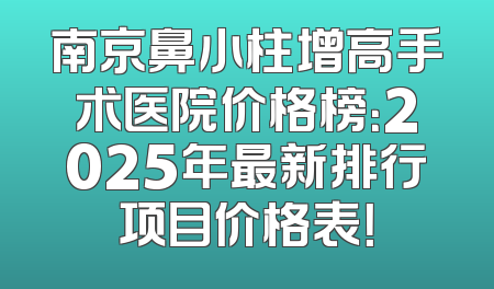 南京鼻小柱增高手术医院价格榜：2025年最新排行项目价格表！
