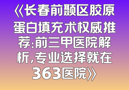 《长春前颞区胶原蛋白填充术权威推荐：前三甲医院解析，专业选择就在363医院》