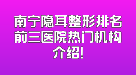 南宁隐耳整形排名前三医院热门机构介绍！
