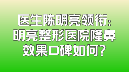 医生陈明亮领衔：明亮整形医院隆鼻效果口碑如何？