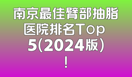 南京最佳臂部抽脂医院排名Top 5（2024版）！