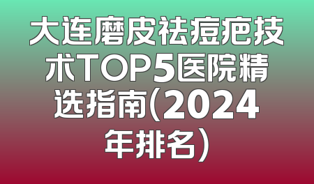 大连磨皮祛痘疤技术TOP5医院精选指南（2024年排名）