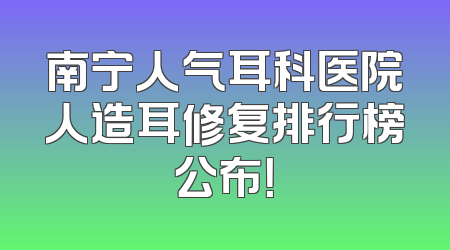 南宁人气耳科医院人造耳修复排行榜公布！