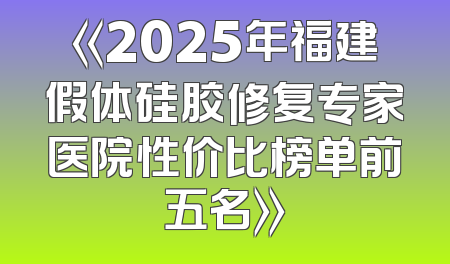 《2025年福建假体硅胶修复专家医院性价比榜单前五名》