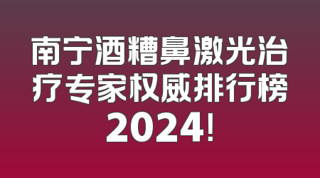 南宁酒糟鼻激光治疗专家权威排行榜2024！