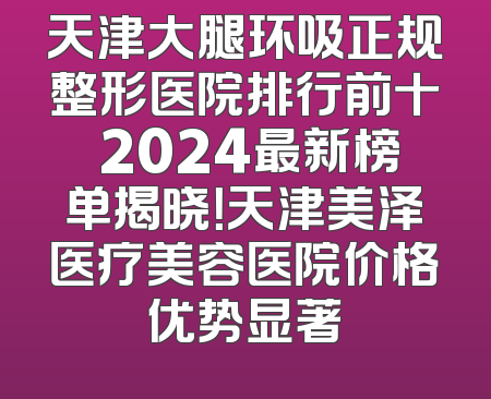天津大腿环吸正规整形医院排行前十 2024最新榜单揭晓！天津美泽医疗美容医院价格优势显著