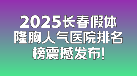 2025长春假体隆胸人气医院排名榜震撼发布！