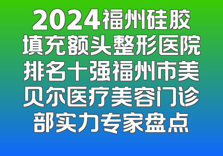 2024福州硅胶填充额头整形医院排名十强福州市美贝尔医疗美容门诊部实力专家盘点