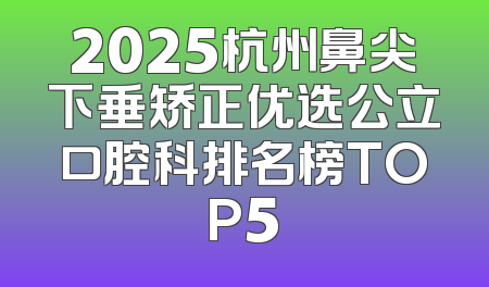 2025杭州鼻尖下垂矫正优选公立口腔科排名榜TOP5