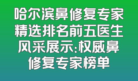 哈尔滨鼻修复专家精选排名前五医生风采展示：权威鼻修复专家榜单