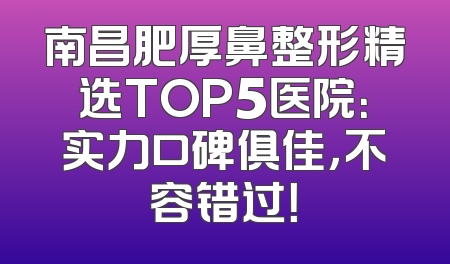 南昌肥厚鼻整形精选TOP5医院：实力口碑俱佳，不容错过！
