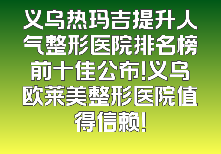 义乌热玛吉提升人气整形医院排名榜前十佳公布！义乌欧莱美整形医院值得信赖！