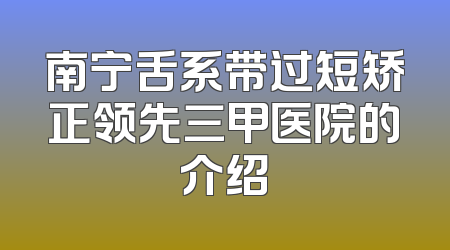 南宁舌系带过短矫正领先三甲医院的介绍