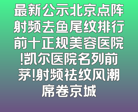 最新公示北京点阵射频去鱼尾纹排行前十正规美容医院！凯尔医院名列前茅！射频祛纹风潮席卷京城