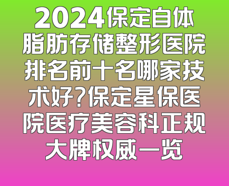 2024保定自体脂肪存储整形医院排名前十名哪家技术好？保定星保医院医疗美容科正规大牌权威一览