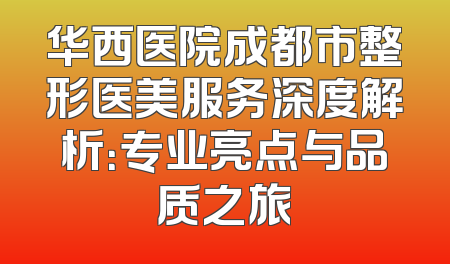 华西医院成都市整形医美服务深度解析：专业亮点与品质之旅