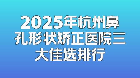 2025年杭州鼻孔形状矫正医院三大佳选排行