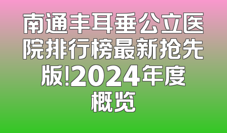 南通丰耳垂公立医院排行榜最新抢先版！2024年度概览