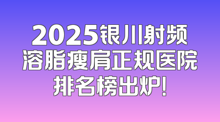 2025银川射频溶脂瘦肩正规医院排名榜出炉！