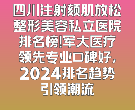 四川注射颏肌放松整形美容私立医院排名榜！军大医疗领先专业口碑好，2024排名趋势引领潮流
