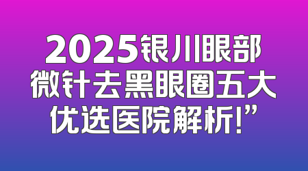 2025银川眼部微针去黑眼圈五大优选医院解析！”