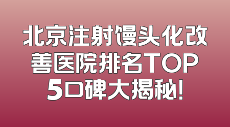 北京注射馒头化改善医院排名TOP5口碑大揭秘！