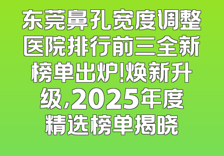 东莞鼻孔宽度调整医院排行前三全新榜单出炉！焕新升级，2025年度精选榜单揭晓