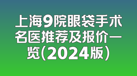 上海9院眼袋手术名医推荐及报价一览（2024版）