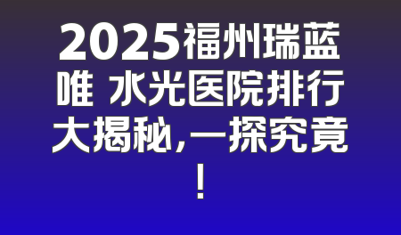 2025福州瑞蓝唯瑅水光医院排行大揭秘，一探究竟！