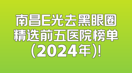 南昌E光去黑眼圈精选前五医院榜单（2024年）！
