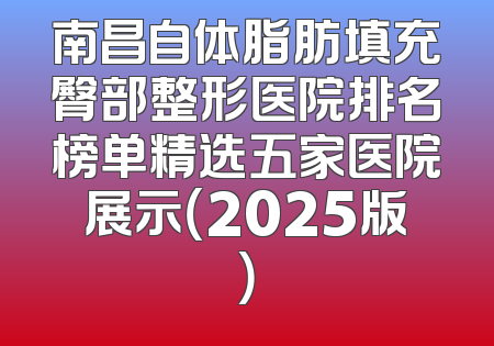 南昌自体脂肪填充臀部整形医院排名榜单精选五家医院展示（2025版）