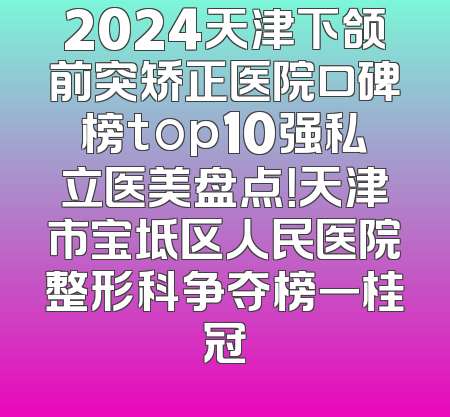 2024天津下颌前突矫正医院口碑榜top10强私立医美盘点！天津市宝坻区人民医院整形科争夺榜一桂冠
