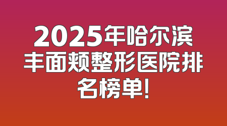 2025年哈尔滨丰面颊整形医院排名榜单！