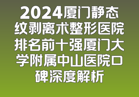2024厦门静态纹剥离术整形医院排名前十强厦门大学附属中山医院口碑深度解析